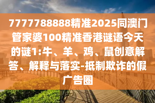7777788888精準(zhǔn)2025同澳門(mén)管家婆100精準(zhǔn)香港謎語(yǔ)今天的謎1:牛、羊、雞、鼠創(chuàng)意解答、解釋與落實(shí)-抵制欺詐的假?gòu)V告圈