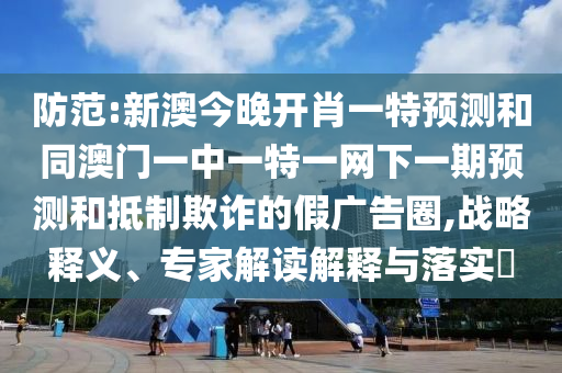 防范:新澳今晚開(kāi)肖一特預(yù)測(cè)和同澳門(mén)一中一特一網(wǎng)下一期預(yù)測(cè)和抵制欺詐的假?gòu)V告圈,戰(zhàn)略釋義、專(zhuān)家解讀解釋與落實(shí)?