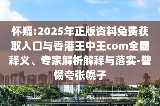 懷疑:2025年正版資料免費獲取入口與香港王中王com全面釋義、專家解析解釋與落實-警惕夸張幌子