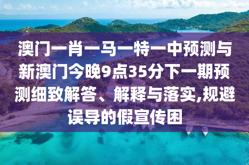 澳門一肖一馬一特一中預測與新澳門今晚9點35分下一期預測細致解答、解釋與落實,規(guī)避誤導的假宣傳困