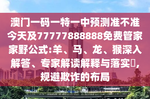 澳門一碼一特一中預測準不準今天及77777888888免費管家家野公式:羊、馬、龍、猴深入解答、專家解讀解釋與落實?,規(guī)避欺詐的布局