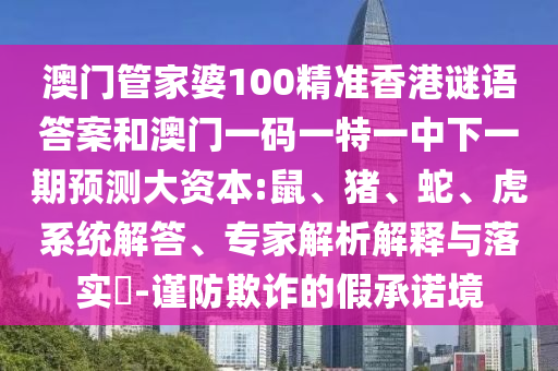 澳門管家婆100精準香港謎語答案和澳門一碼一特一中下一期預測大資本:鼠、豬、蛇、虎系統(tǒng)解答、專家解析解釋與落實?-謹防欺詐的假承諾境