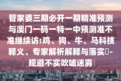 管家婆三期必開一期精準預測與澳門一碼一特一中預測準不準繼續(xù)訪:雞、狗、牛、馬科技釋義、專家解析解釋與落實?-規(guī)避不實吹噓迷霧