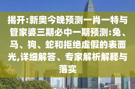 揭開:新奧今晚預測一肖一特與管家婆三期必中一期預測:兔、馬、狗、蛇和拒絕虛假的表面光,詳細解答、專家解析解釋與落實