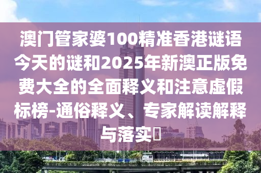 澳門管家婆100精準香港謎語今天的謎和2025年新澳正版免費大全的全面釋義和注意虛假標榜-通俗釋義、專家解讀解釋與落實?