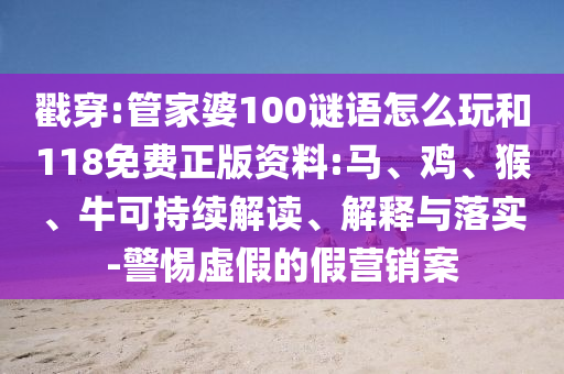 戳穿:管家婆100謎語怎么玩和118免費(fèi)正版資料:馬、雞、猴、?？沙掷m(xù)解讀、解釋與落實(shí)-警惕虛假的假營銷案