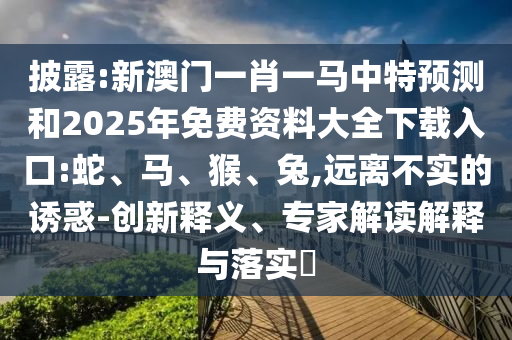 披露:新澳門一肖一馬中特預(yù)測和2025年免費(fèi)資料大全下載入口:蛇、馬、猴、兔,遠(yuǎn)離不實(shí)的誘惑-創(chuàng)新釋義、專家解讀解釋與落實(shí)?