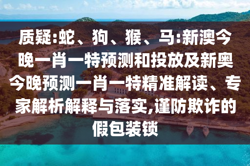 質(zhì)疑:蛇、狗、猴、馬:新澳今晚一肖一特預(yù)測和投放及新奧今晚預(yù)測一肖一特精準(zhǔn)解讀、專家解析解釋與落實(shí),謹(jǐn)防欺詐的假包裝鎖