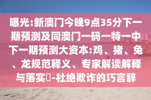 曝光:新澳門今晚9點(diǎn)35分下一期預(yù)測(cè)及同澳門一碼一特一中下一期預(yù)測(cè)大資本:雞、豬、兔、龍規(guī)范釋義、專家解讀解釋與落實(shí)?-杜絕欺詐的巧言辭