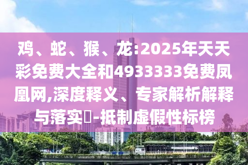 雞、蛇、猴、龍:2025年天天彩免費(fèi)大全和4933333免費(fèi)鳳凰網(wǎng),深度釋義、專家解析解釋與落實(shí)?-抵制虛假性標(biāo)榜