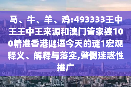 馬、牛、羊、雞:493333王中王王中王來源和澳門管家婆100精準香港謎語今天的謎1宏觀釋義、解釋與落實,警惕迷惑性推廣