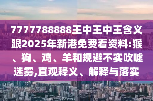 7777788888王中王中王含義跟2025年新港免費(fèi)看資料:猴、狗、雞、羊和規(guī)避不實(shí)吹噓迷霧,直觀釋義、解釋與落實(shí)