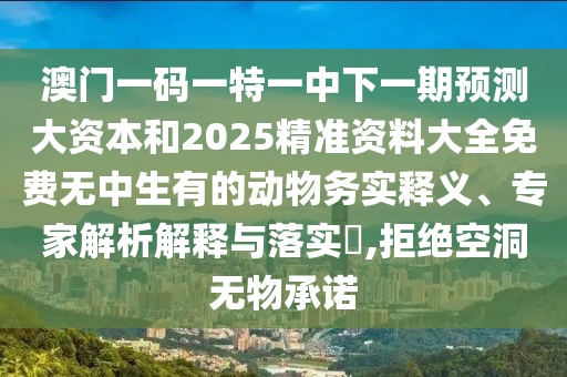 澳門一碼一特一中下一期預(yù)測(cè)大資本和2025精準(zhǔn)資料大全免費(fèi)無(wú)中生有的動(dòng)物務(wù)實(shí)釋義、專家解析解釋與落實(shí)?,拒絕空洞無(wú)物承諾