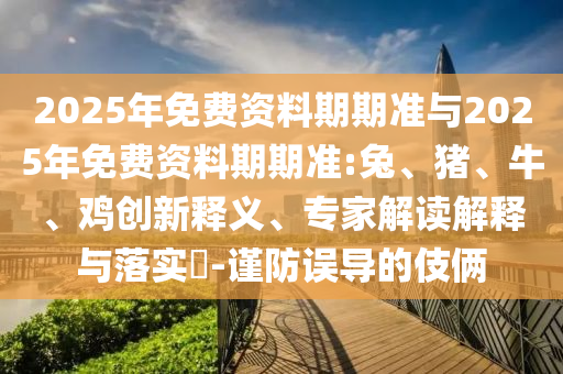 2025年免費(fèi)資料期期準(zhǔn)與2025年免費(fèi)資料期期準(zhǔn):兔、豬、牛、雞創(chuàng)新釋義、專家解讀解釋與落實(shí)?-謹(jǐn)防誤導(dǎo)的伎倆