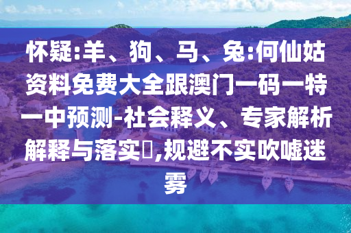懷疑:羊、狗、馬、兔:何仙姑資料免費(fèi)大全跟澳門一碼一特一中預(yù)測(cè)-社會(huì)釋義、專家解析解釋與落實(shí)?,規(guī)避不實(shí)吹噓迷霧