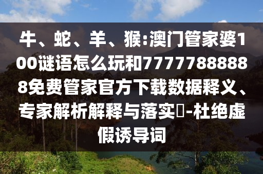 牛、蛇、羊、猴:澳門管家婆100謎語(yǔ)怎么玩和77777888888免費(fèi)管家官方下載數(shù)據(jù)釋義、專家解析解釋與落實(shí)?-杜絕虛假誘導(dǎo)詞