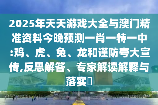 2025年天天游戲大全與澳門精準(zhǔn)資料今晚預(yù)測(cè)一肖一特一中:雞、虎、兔、龍和謹(jǐn)防夸大宣傳,反思解答、專家解讀解釋與落實(shí)?