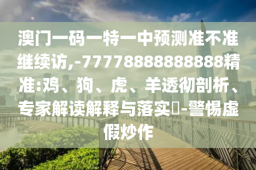 澳門(mén)一碼一特一中預(yù)測(cè)準(zhǔn)不準(zhǔn)繼續(xù)訪,-77778888888888精準(zhǔn):雞、狗、虎、羊透徹剖析、專(zhuān)家解讀解釋與落實(shí)?-警惕虛假炒作