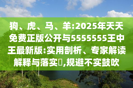 狗、虎、馬、羊:2025年天天免費(fèi)正版公開(kāi)與5555555王中王最新版:實(shí)用剖析、專(zhuān)家解讀解釋與落實(shí)?,規(guī)避不實(shí)鼓吹