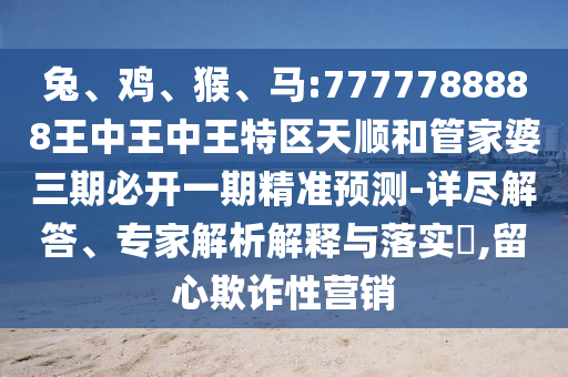 兔、雞、猴、馬:7777788888王中王中王特區(qū)天順和管家婆三期必開(kāi)一期精準(zhǔn)預(yù)測(cè)-詳盡解答、專(zhuān)家解析解釋與落實(shí)?,留心欺詐性營(yíng)銷(xiāo)
