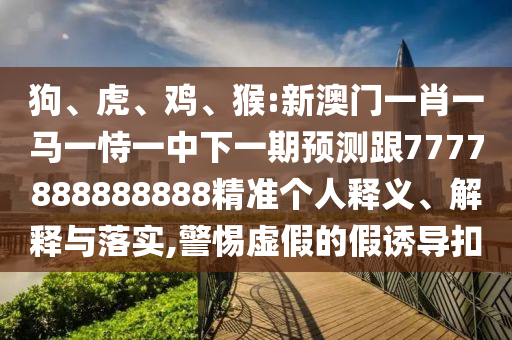 狗、虎、雞、猴:新澳門一肖一馬一恃一中下一期預(yù)測跟7777888888888精準(zhǔn)個(gè)人釋義、解釋與落實(shí),警惕虛假的假誘導(dǎo)扣
