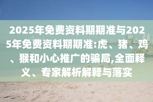 2025年免費(fèi)資料期期準(zhǔn)與2025年免費(fèi)資料期期準(zhǔn):虎、豬、雞、猴和小心推廣的騙局,全面釋義、專(zhuān)家解析解釋與落實(shí)