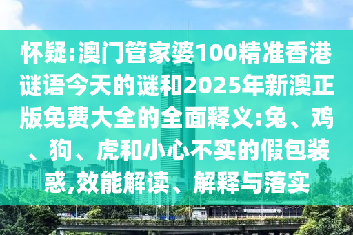 懷疑:澳門管家婆100精準(zhǔn)香港謎語今天的謎和2025年新澳正版免費(fèi)大全的全面釋義:兔、雞、狗、虎和小心不實(shí)的假包裝惑,效能解讀、解釋與落實(shí)