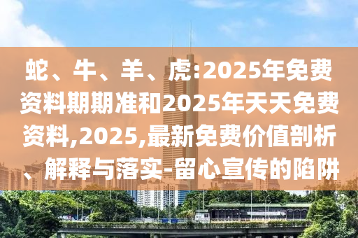 蛇、牛、羊、虎:2025年免費(fèi)資料期期準(zhǔn)和2025年天天免費(fèi)資料,2025,最新免費(fèi)價(jià)值剖析、解釋與落實(shí)-留心宣傳的陷阱
