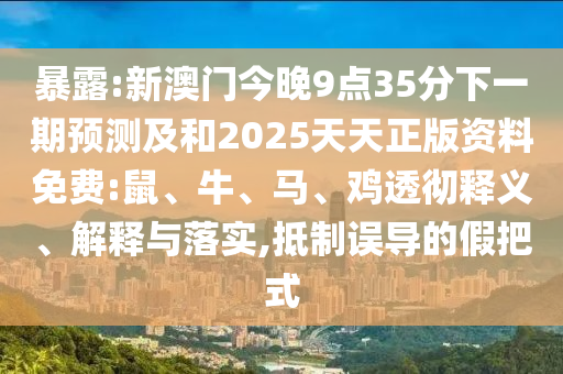 暴露:新澳門今晚9點(diǎn)35分下一期預(yù)測及和2025天天正版資料免費(fèi):鼠、牛、馬、雞透徹釋義、解釋與落實(shí),抵制誤導(dǎo)的假把式