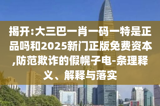 揭開:大三巴一肖一碼一特是正品嗎和2025新門正版免費資本,防范欺詐的假幌子電-條理釋義、解釋與落實