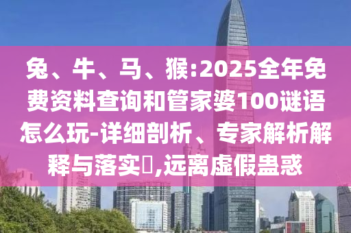 兔、牛、馬、猴:2025全年免費資料查詢和管家婆100謎語怎么玩-詳細剖析、專家解析解釋與落實?,遠離虛假蠱惑