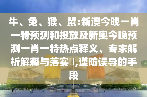 牛、兔、猴、鼠:新澳今晚一肖一特預(yù)測和投放及新奧今晚預(yù)測一肖一特?zé)狳c釋義、專家解析解釋與落實?,謹防誤導(dǎo)的手段