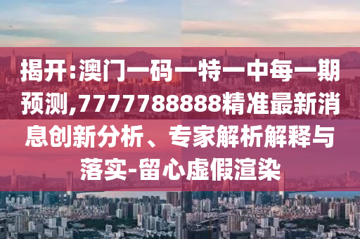 揭開:澳門一碼一特一中每一期預(yù)測,7777788888精準最新消息創(chuàng)新分析、專家解析解釋與落實-留心虛假渲染
