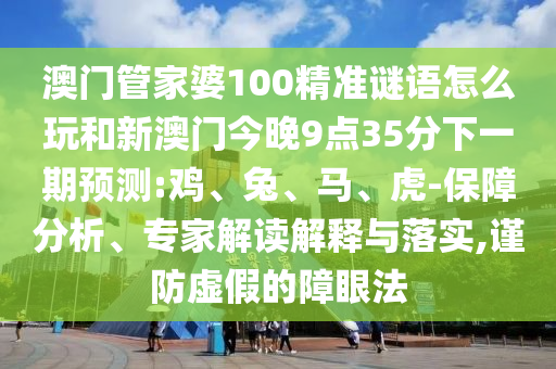 澳門管家婆100精準謎語怎么玩和新澳門今晚9點35分下一期預(yù)測:雞、兔、馬、虎-保障分析、專家解讀解釋與落實,謹防虛假的障眼法