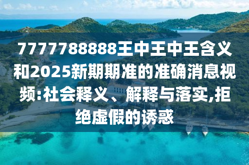 7777788888王中王中王含義和2025新期期準的準確消息視頻:社會釋義、解釋與落實,拒絕虛假的誘惑