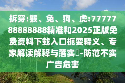 拆穿:猴、兔、狗、虎:7777788888888精準和2025正版免費資料下載入口扼要釋義、專家解讀解釋與落實?-防范不實廣告危害