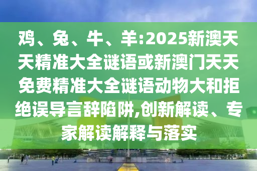 雞、兔、牛、羊:2025新澳天天精準大全謎語或新澳門天天免費精準大全謎語動物大和拒絕誤導言辭陷阱,創(chuàng)新解讀、專家解讀解釋與落實