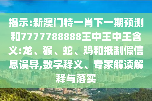 揭示:新澳門特一肖下一期預(yù)測(cè)和7777788888王中王中王含義:龍、猴、蛇、雞和抵制假信息誤導(dǎo),數(shù)字釋義、專家解讀解釋與落實(shí)