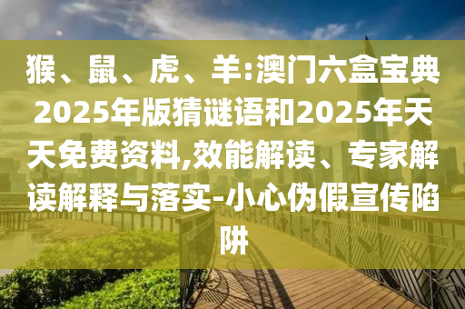 猴、鼠、虎、羊:澳門六盒寶典2025年版猜謎語和2025年天天免費(fèi)資料,效能解讀、專家解讀解釋與落實(shí)-小心偽假宣傳陷阱