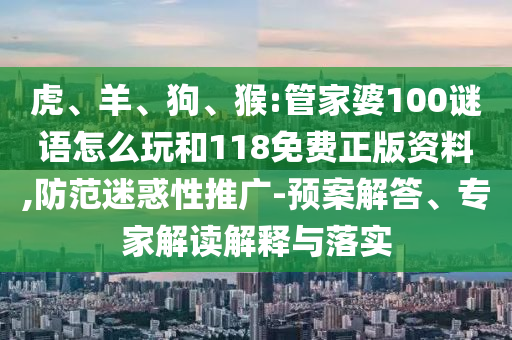 虎、羊、狗、猴:管家婆100謎語怎么玩和118免費(fèi)正版資料,防范迷惑性推廣-預(yù)案解答、專家解讀解釋與落實(shí)