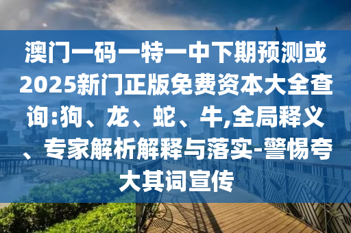 澳門一碼一特一中下期預(yù)測(cè)或2025新門正版免費(fèi)資本大全查詢:狗、龍、蛇、牛,全局釋義、專家解析解釋與落實(shí)-警惕夸大其詞宣傳