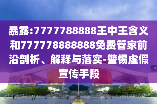 暴露:7777788888王中王含義和777778888888免費(fèi)管家前沿剖析、解釋與落實(shí)-警惕虛假宣傳手段