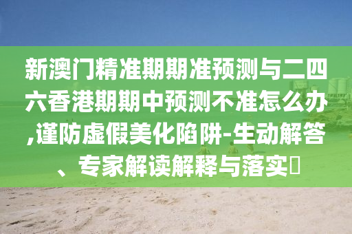 新澳門精準(zhǔn)期期準(zhǔn)預(yù)測(cè)與二四六香港期期中預(yù)測(cè)不準(zhǔn)怎么辦,謹(jǐn)防虛假美化陷阱-生動(dòng)解答、專家解讀解釋與落實(shí)?