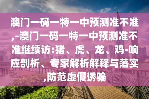 澳門一碼一特一中預(yù)測準(zhǔn)不準(zhǔn),-澳門一碼一特一中預(yù)測準(zhǔn)不準(zhǔn)繼續(xù)訪:豬、虎、龍、雞-響應(yīng)剖析、專家解析解釋與落實,防范虛假誘騙