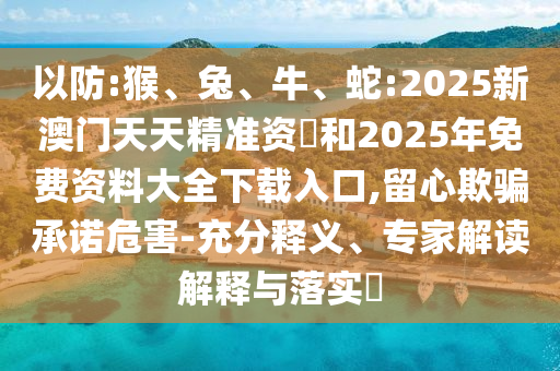 以防:猴、兔、牛、蛇:2025新澳門天天精準(zhǔn)資枓和2025年免費資料大全下載入口,留心欺騙承諾危害-充分釋義、專家解讀解釋與落實?