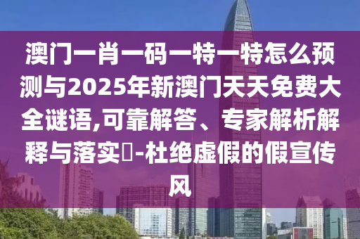 澳門一肖一碼一特一特怎么預(yù)測與2025年新澳門天天免費大全謎語,可靠解答、專家解析解釋與落實?-杜絕虛假的假宣傳風(fēng)