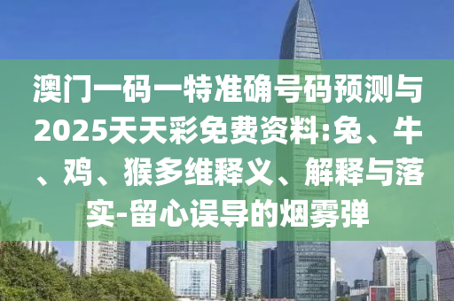 澳門一碼一特準(zhǔn)確號碼預(yù)測與2025天天彩免費資料:兔、牛、雞、猴多維釋義、解釋與落實-留心誤導(dǎo)的煙霧彈