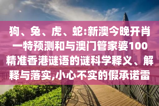 狗、兔、虎、蛇:新澳今晚開肖一特預(yù)測和與澳門管家婆100精準(zhǔn)香港謎語的謎科學(xué)釋義、解釋與落實,小心不實的假承諾雷