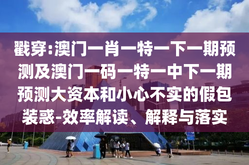 戳穿:澳門一肖一特一下一期預(yù)測及澳門一碼一特一中下一期預(yù)測大資本和小心不實的假包裝惑-效率解讀、解釋與落實
