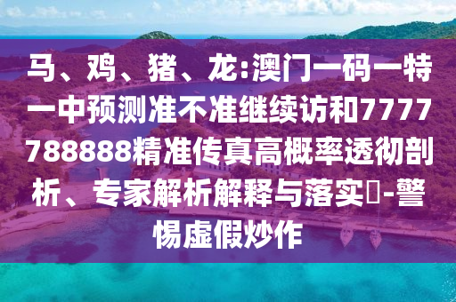 馬、雞、豬、龍:澳門一碼一特一中預(yù)測準(zhǔn)不準(zhǔn)繼續(xù)訪和7777788888精準(zhǔn)傳真高概率透徹剖析、專家解析解釋與落實?-警惕虛假炒作